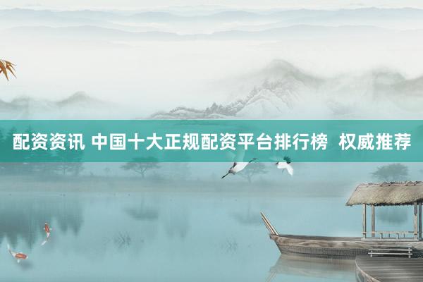 配资资讯 中国十大正规配资平台排行榜  权威推荐