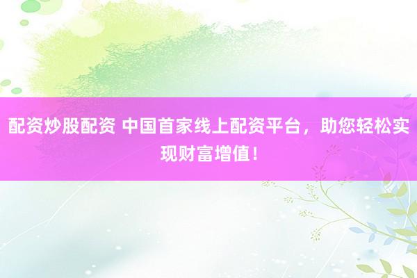 配资炒股配资 中国首家线上配资平台，助您轻松实现财富增值！