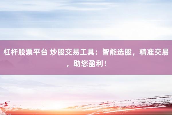 杠杆股票平台 炒股交易工具：智能选股，精准交易，助您盈利！