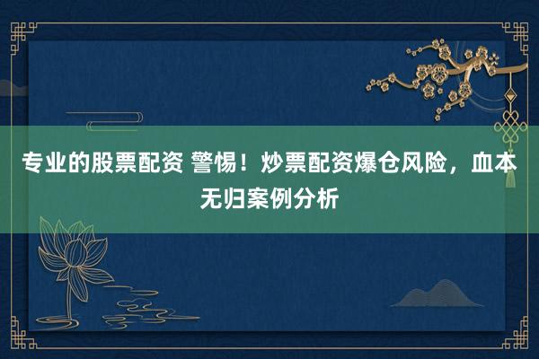 专业的股票配资 警惕！炒票配资爆仓风险，血本无归案例分析