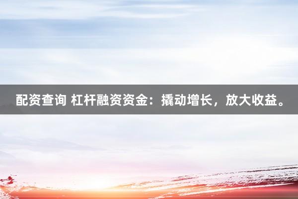 配资查询 杠杆融资资金：撬动增长，放大收益。