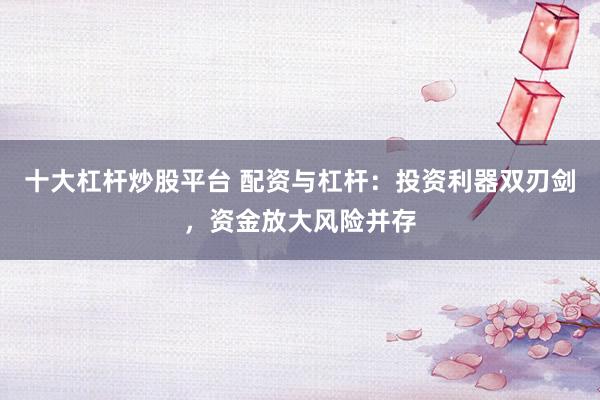 十大杠杆炒股平台 配资与杠杆：投资利器双刃剑，资金放大风险并存