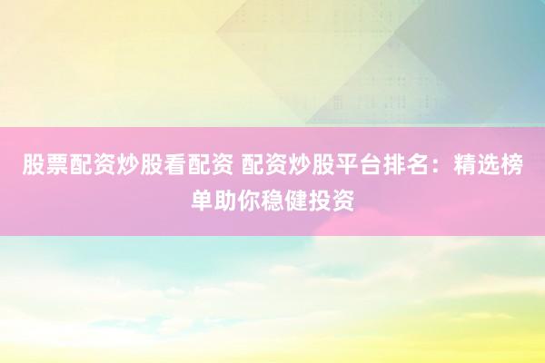 股票配资炒股看配资 配资炒股平台排名：精选榜单助你稳健投资
