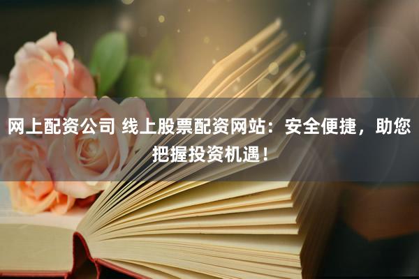 网上配资公司 线上股票配资网站：安全便捷，助您把握投资机遇！