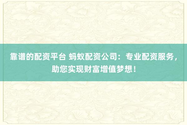 靠谱的配资平台 蚂蚁配资公司：专业配资服务，助您实现财富增值梦想！