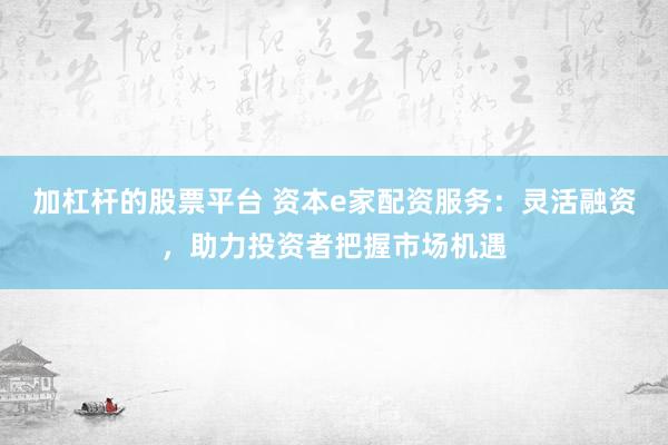 加杠杆的股票平台 资本e家配资服务：灵活融资，助力投资者把握市场机遇