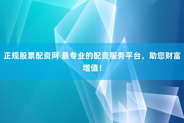 正规股票配资网 最专业的配资服务平台，助您财富增值！
