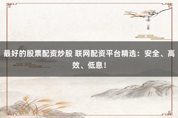 最好的股票配资炒股 联网配资平台精选：安全、高效、低息！
