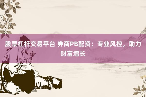 股票杠杆交易平台 券商PB配资：专业风控，助力财富增长