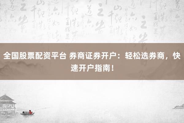 全国股票配资平台 券商证券开户：轻松选券商，快速开户指南！