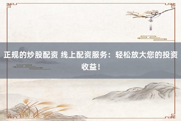正规的炒股配资 线上配资服务：轻松放大您的投资收益！