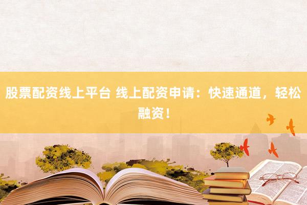 股票配资线上平台 线上配资申请：快速通道，轻松融资！