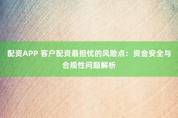 配资APP 客户配资最担忧的风险点：资金安全与合规性问题解析