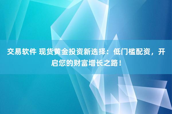 交易软件 现货黄金投资新选择：低门槛配资，开启您的财富增长之路！
