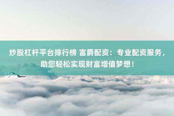 炒股杠杆平台排行榜 富爵配资：专业配资服务，助您轻松实现财富增值梦想！