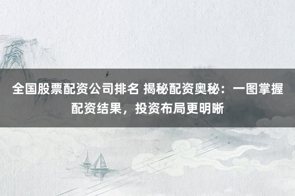 全国股票配资公司排名 揭秘配资奥秘：一图掌握配资结果，投资布局更明晰