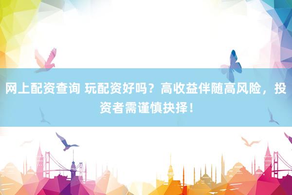 网上配资查询 玩配资好吗？高收益伴随高风险，投资者需谨慎抉择！