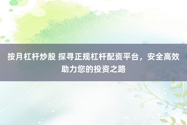 按月杠杆炒股 探寻正规杠杆配资平台，安全高效助力您的投资之路