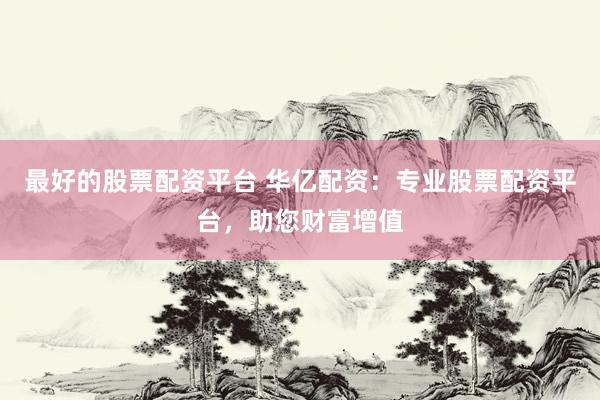 最好的股票配资平台 华亿配资：专业股票配资平台，助您财富增值