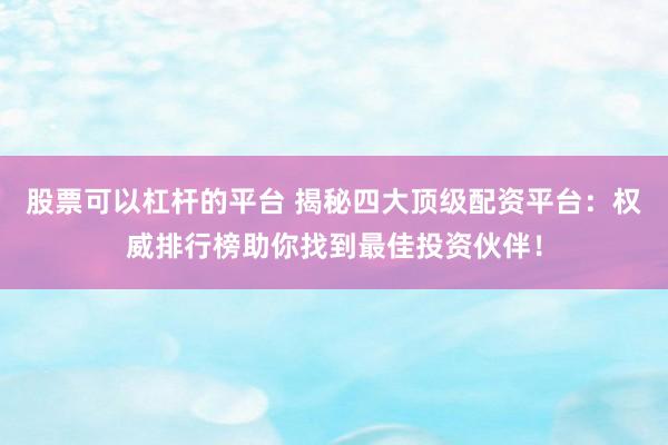 股票可以杠杆的平台 揭秘四大顶级配资平台：权威排行榜助你找到最佳投资伙伴！