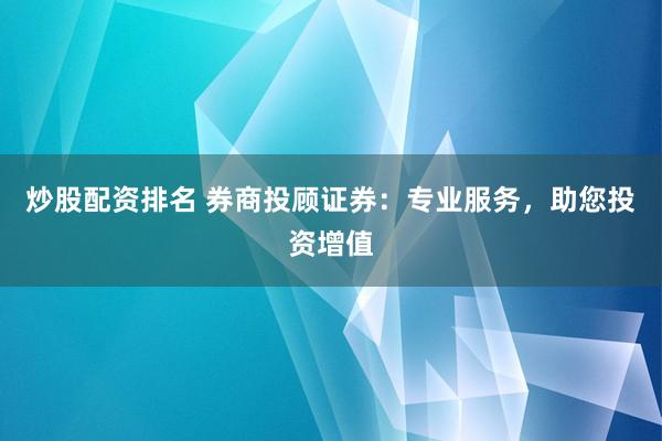 炒股配资排名 券商投顾证券：专业服务，助您投资增值