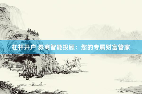 杠杆开户 券商智能投顾：您的专属财富管家