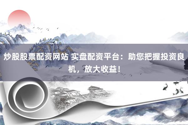 炒股股票配资网站 实盘配资平台：助您把握投资良机，放大收益！