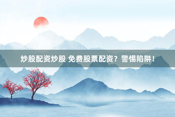 炒股配资炒股 免费股票配资？警惕陷阱！