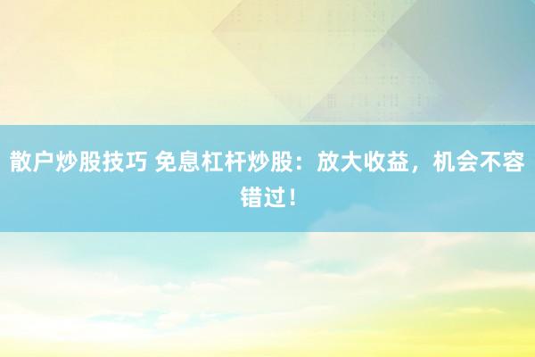 散户炒股技巧 免息杠杆炒股：放大收益，机会不容错过！
