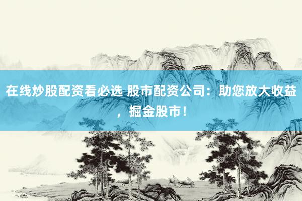 在线炒股配资看必选 股市配资公司：助您放大收益，掘金股市！