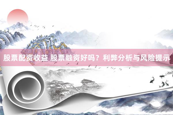 股票配资收益 股票融资好吗？利弊分析与风险提示