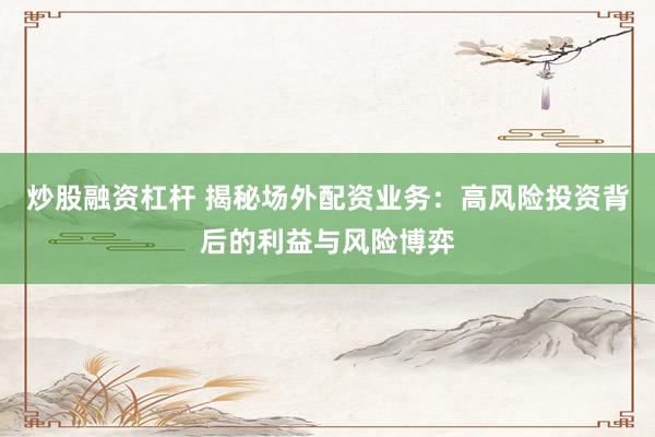 炒股融资杠杆 揭秘场外配资业务：高风险投资背后的利益与风险博弈