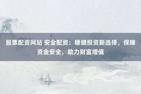 股票配资网站 安全配资：稳健投资新选择，保障资金安全，助力财富增值