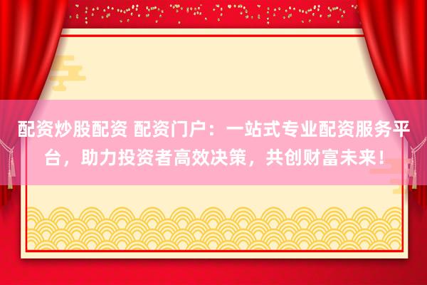 配资炒股配资 配资门户：一站式专业配资服务平台，助力投资者高效决策，共创财富未来！