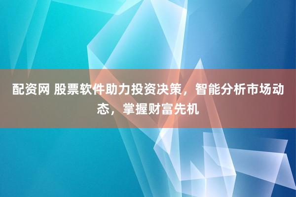 配资网 股票软件助力投资决策，智能分析市场动态，掌握财富先机