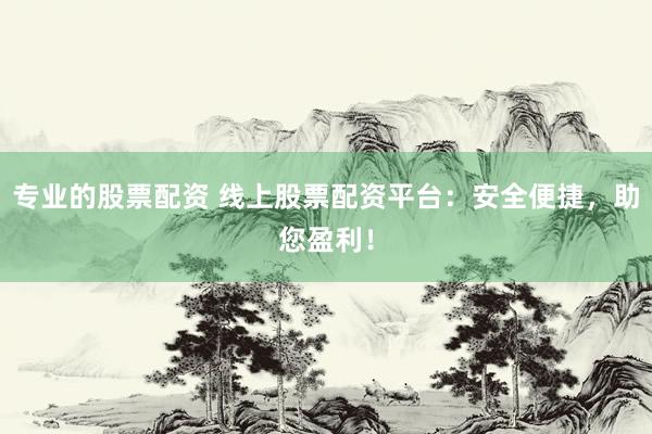 专业的股票配资 线上股票配资平台：安全便捷，助您盈利！