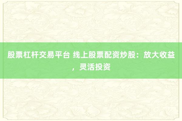 股票杠杆交易平台 线上股票配资炒股：放大收益，灵活投资