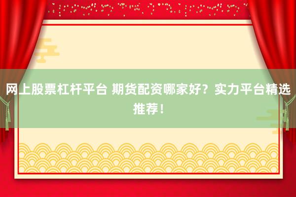 网上股票杠杆平台 期货配资哪家好？实力平台精选推荐！