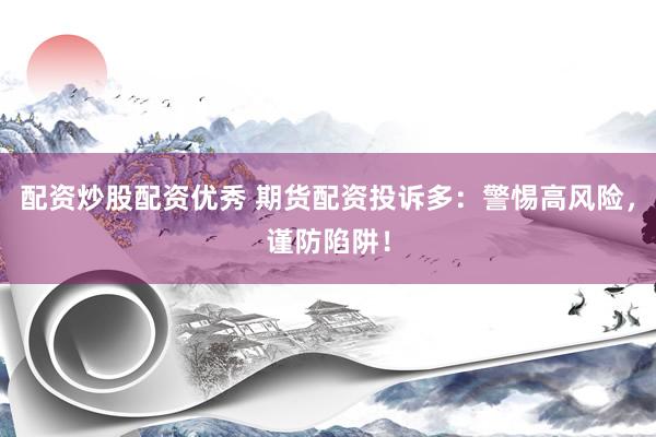 配资炒股配资优秀 期货配资投诉多：警惕高风险，谨防陷阱！