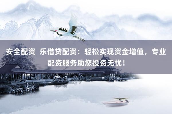 安全配资  乐借贷配资：轻松实现资金增值，专业配资服务助您投资无忧！
