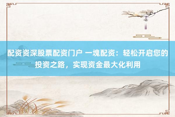 配资资深股票配资门户 一塊配资：轻松开启您的投资之路，实现资金最大化利用