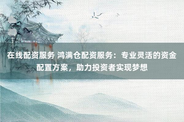 在线配资服务 鸿满仓配资服务：专业灵活的资金配置方案，助力投资者实现梦想