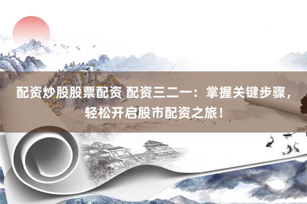 配资炒股股票配资 配资三二一：掌握关键步骤，轻松开启股市配资之旅！