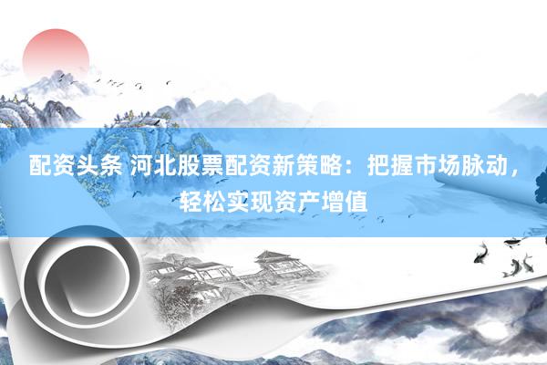 配资头条 河北股票配资新策略：把握市场脉动，轻松实现资产增值