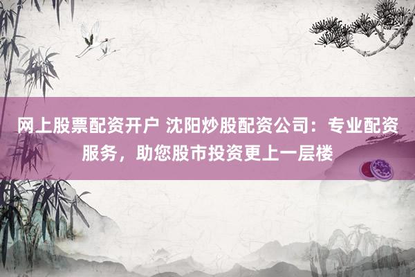网上股票配资开户 沈阳炒股配资公司：专业配资服务，助您股市投资更上一层楼