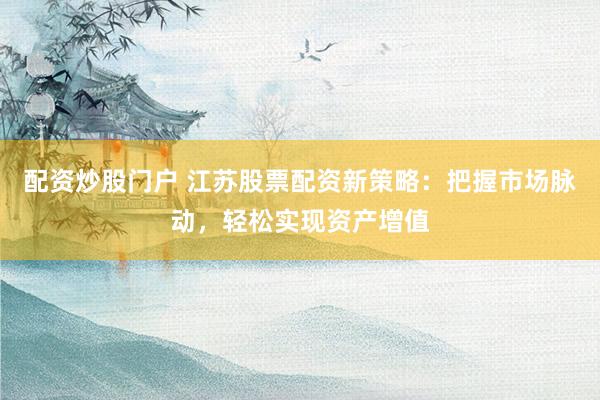 配资炒股门户 江苏股票配资新策略：把握市场脉动，轻松实现资产增值
