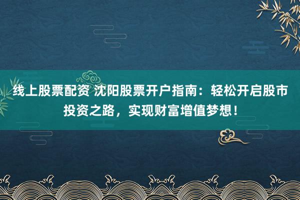 线上股票配资 沈阳股票开户指南：轻松开启股市投资之路，实现财富增值梦想！