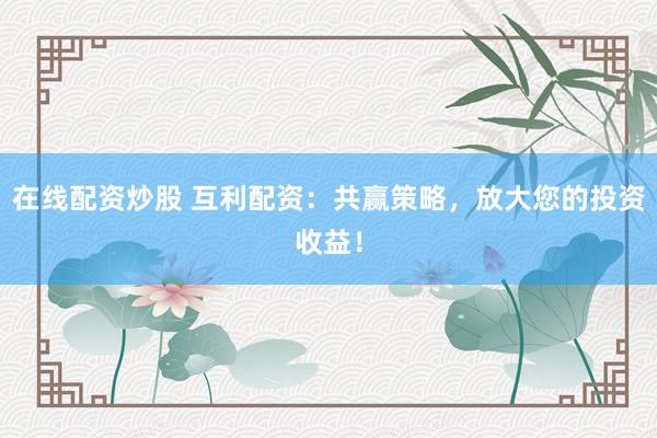 在线配资炒股 互利配资：共赢策略，放大您的投资收益！