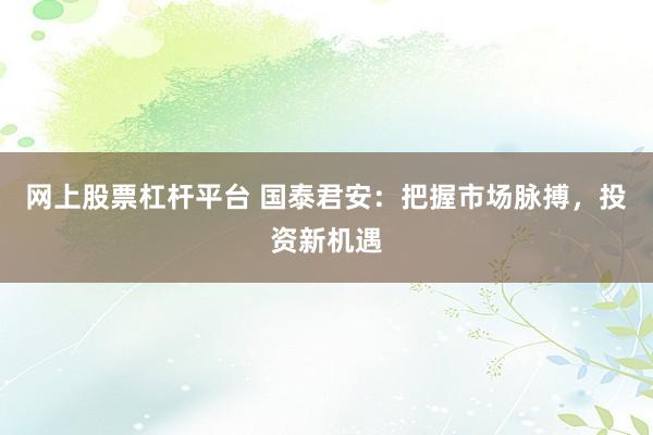网上股票杠杆平台 国泰君安：把握市场脉搏，投资新机遇