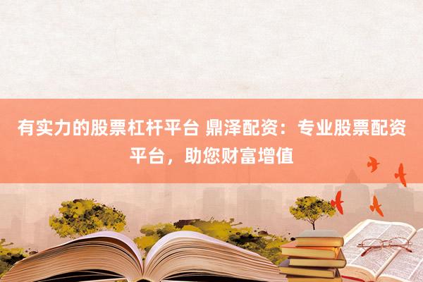有实力的股票杠杆平台 鼎泽配资：专业股票配资平台，助您财富增值